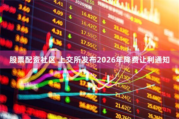股票配资社区 上交所发布2026年降费让利通知
