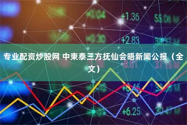 专业配资炒股网 中柬泰三方抚仙会晤新闻公报（全文）