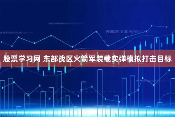 股票学习网 东部战区火箭军装载实弹模拟打击目标