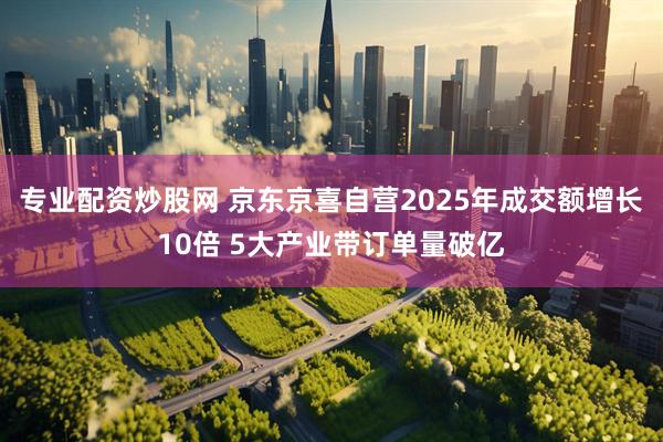 专业配资炒股网 京东京喜自营2025年成交额增长10倍 5大产业带订单量破亿