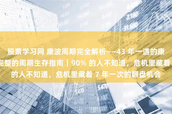 股票学习网 康波周期完全解析——43 年一遇的康波萧条：2026年最完整的周期生存指南｜90% 的人不知道，危机里藏着 7 年一次的翻盘机会