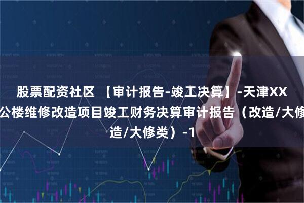 股票配资社区 【审计报告-竣工决算】-天津XX公司办公楼维修改造项目竣工财务决算审计报告（改造/大修类）-1