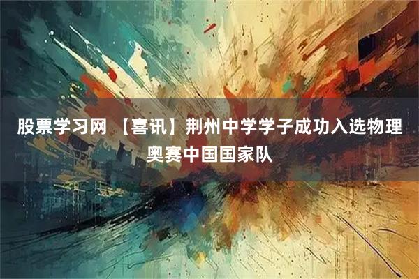 股票学习网 【喜讯】荆州中学学子成功入选物理奥赛中国国家队