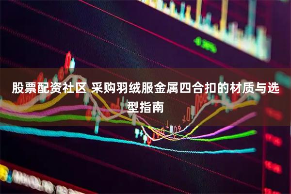股票配资社区 采购羽绒服金属四合扣的材质与选型指南