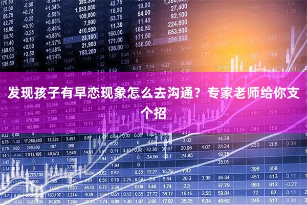 发现孩子有早恋现象怎么去沟通？专家老师给你支个招