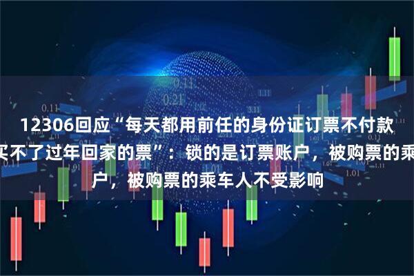 12306回应“每天都用前任的身份证订票不付款取消3次让他买不了过年回家的票”：锁的是订票账户，被购票的乘车人不受影响