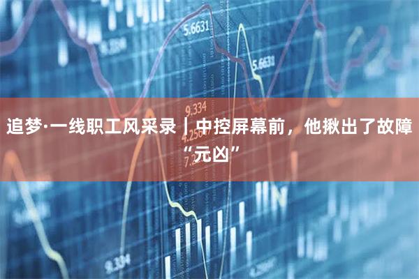 追梦·一线职工风采录｜中控屏幕前，他揪出了故障“元凶”