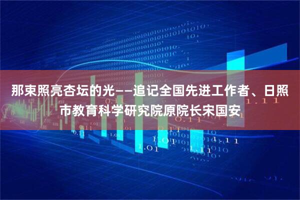 那束照亮杏坛的光——追记全国先进工作者、日照市教育科学研究院原院长宋国安