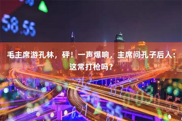 毛主席游孔林，砰！一声爆响，主席问孔子后人：这常打枪吗？