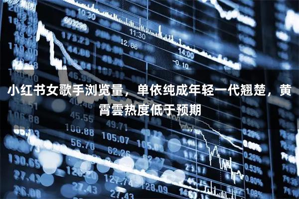 小红书女歌手浏览量，单依纯成年轻一代翘楚，黄霄雲热度低于预期
