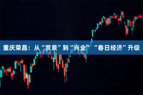 重庆荣昌:从“赏景”到“兴业” “春日经济”升级