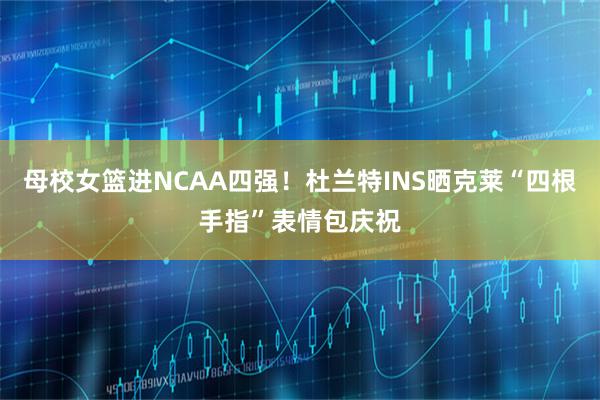 母校女篮进NCAA四强！杜兰特INS晒克莱“四根手指”表情包庆祝