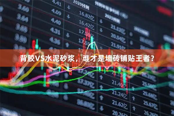 背胶VS水泥砂浆,谁才是墙砖铺贴王者?