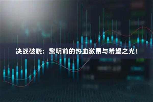 决战破晓：黎明前的热血激昂与希望之光！