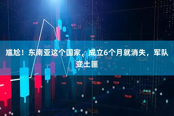 尴尬！东南亚这个国家，成立6个月就消失，军队变土匪