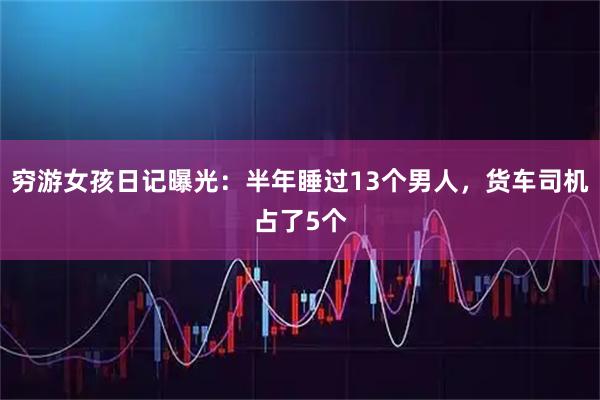 穷游女孩日记曝光：半年睡过13个男人，货车司机占了5个