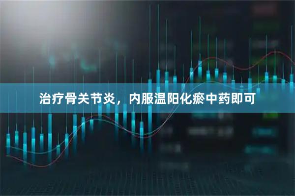 治疗骨关节炎，内服温阳化瘀中药即可