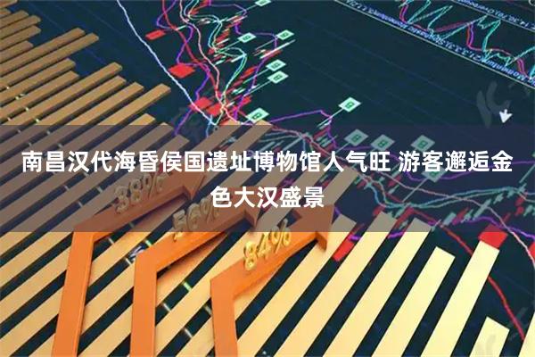 南昌汉代海昏侯国遗址博物馆人气旺 游客邂逅金色大汉盛景