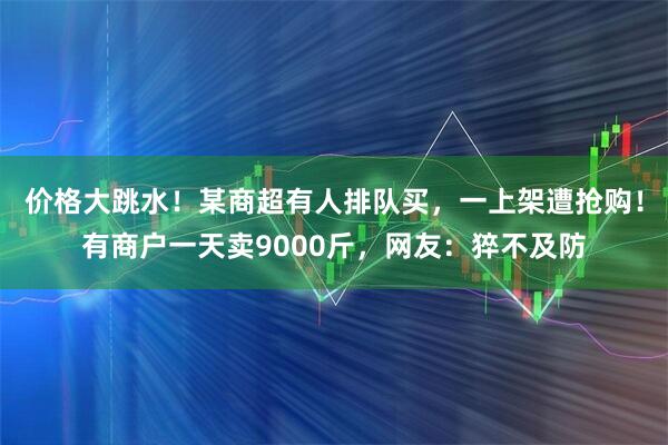 价格大跳水!某商超有人排队买,一上架遭抢购!有商户一天卖9000斤,网友:猝不及防