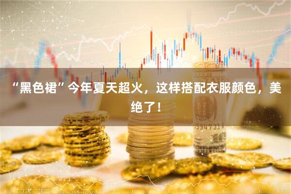 “黑色裙”今年夏天超火，这样搭配衣服颜色，美绝了！