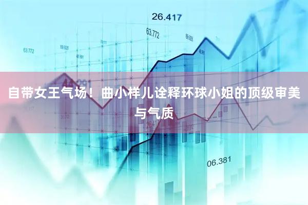 自带女王气场！曲小样儿诠释环球小姐的顶级审美与气质