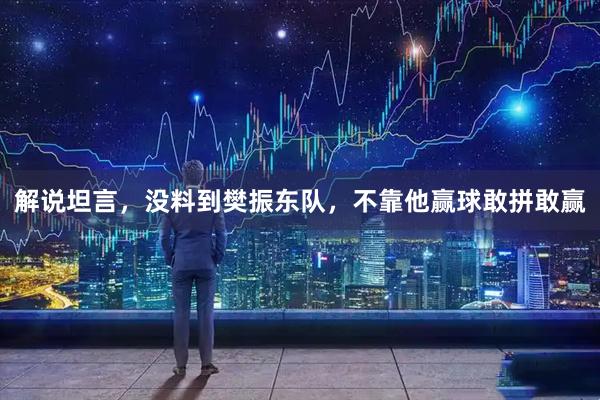解说坦言，没料到樊振东队，不靠他赢球敢拼敢赢
