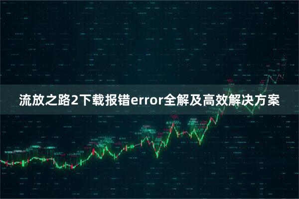 流放之路2下载报错error全解及高效解决方案