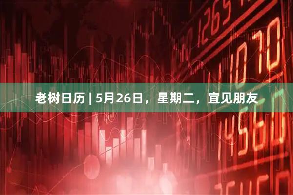 老树日历 | 5月26日，星期二，宜见朋友