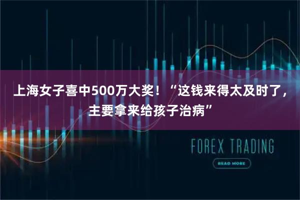 上海女子喜中500万大奖！“这钱来得太及时了，主要拿来给孩子治病”