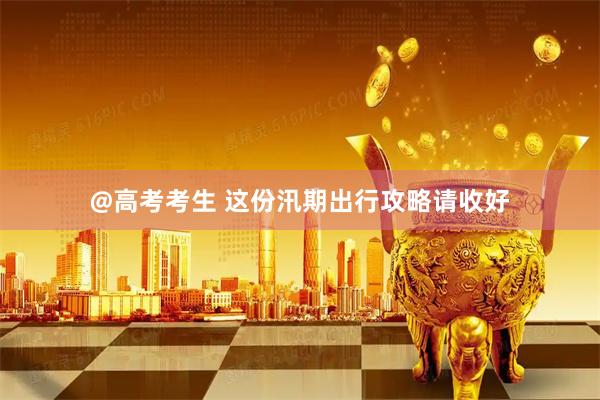 @高考考生 这份汛期出行攻略请收好