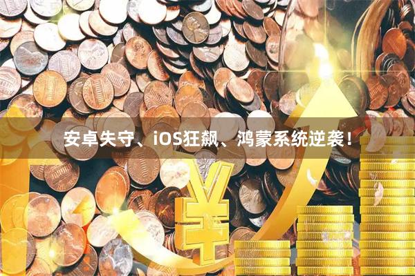 安卓失守、iOS狂飙、鸿蒙系统逆袭!