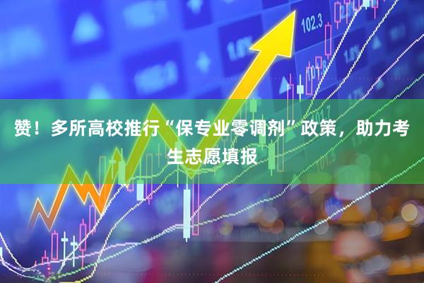 赞！多所高校推行“保专业零调剂”政策，助力考生志愿填报