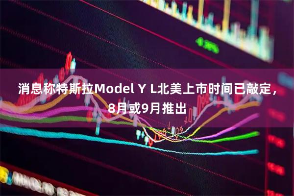 消息称特斯拉Model Y L北美上市时间已敲定，8月或9月推出