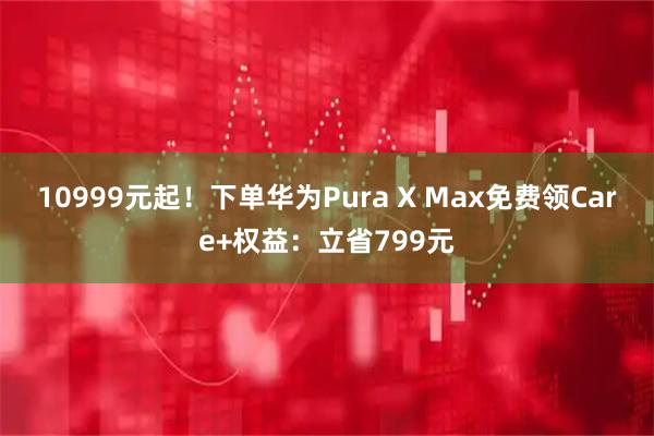 10999元起！下单华为Pura X Max免费领Care+权益：立省799元