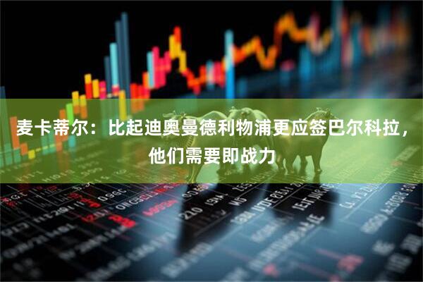 麦卡蒂尔:比起迪奥曼德利物浦更应签巴尔科拉,他们需要即战力