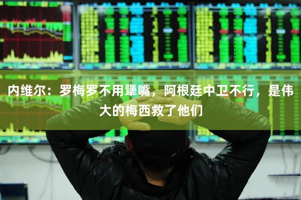 内维尔:罗梅罗不用犟嘴,阿根廷中卫不行,是伟大的梅西救了他们
