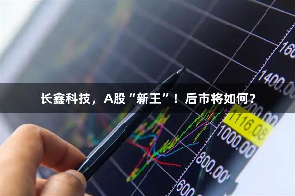 长鑫科技，A股“新王”！后市将如何？