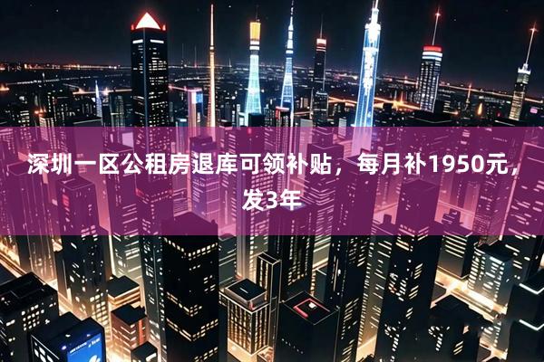 深圳一区公租房退库可领补贴，每月补1950元，发3年