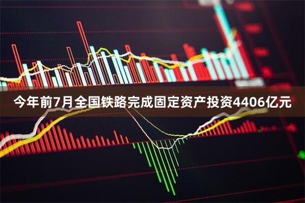 今年前7月全国铁路完成固定资产投资4406亿元