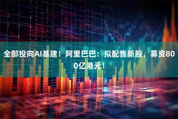 全部投向AI基建！阿里巴巴：拟配售新股，募资800亿港元！