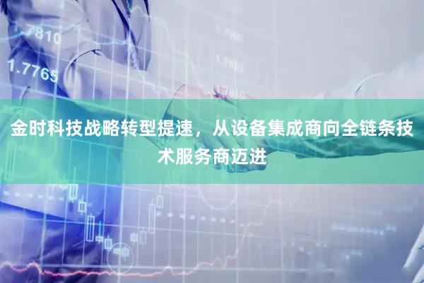 金时科技战略转型提速,从设备集成商向全链条技术服务商迈进