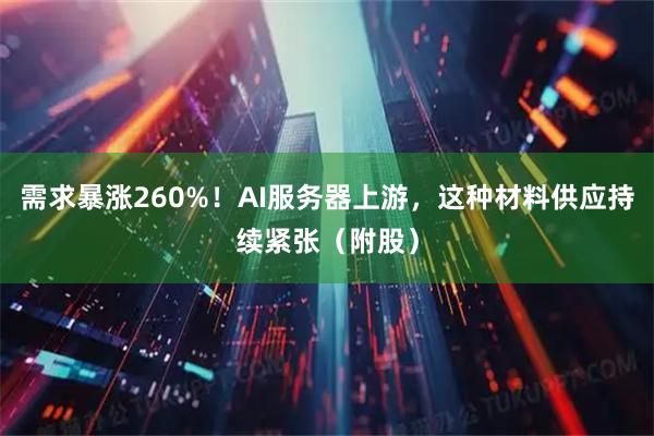 需求暴涨260%！AI服务器上游，这种材料供应持续紧张（附股）
