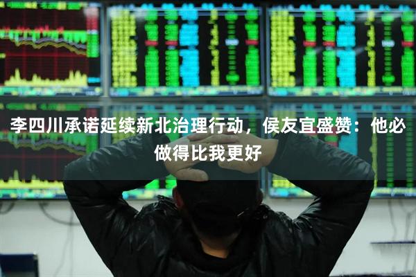 李四川承诺延续新北治理行动，侯友宜盛赞：他必做得比我更好