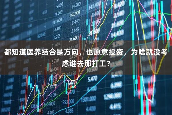 都知道医养结合是方向，也愿意投资，为啥就没考虑谁去那打工？