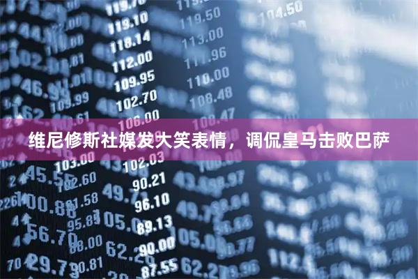 维尼修斯社媒发大笑表情，调侃皇马击败巴萨