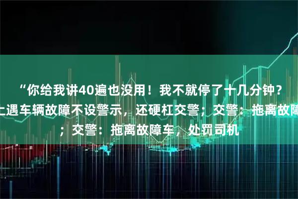 “你给我讲40遍也没用！我不就停了十几分钟？”男子在高速上遇车辆故障不设警示，还硬杠交警；交警：拖离故障车，处罚司机